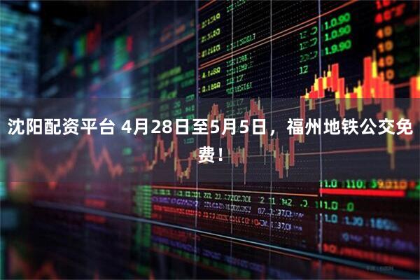 沈阳配资平台 4月28日至5月5日，福州地铁公交免费！