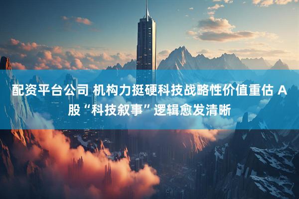配资平台公司 机构力挺硬科技战略性价值重估 A股“科技叙事”逻辑愈发清晰