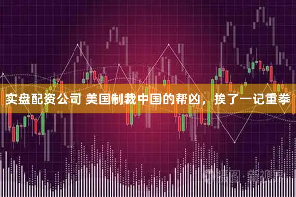 实盘配资公司 美国制裁中国的帮凶，挨了一记重拳