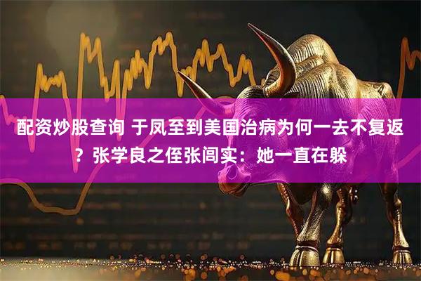 配资炒股查询 于凤至到美国治病为何一去不复返？张学良之侄张闾实：她一直在躲